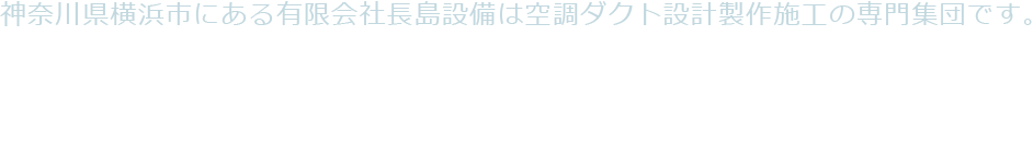 神奈川県横浜市にある有限会社長島設備は空調ダクト設計製作施工の専門集団です。お問い合わせはお気軽にどうぞ。